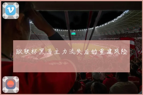 欧联杯黑马主力流失后的重建风险