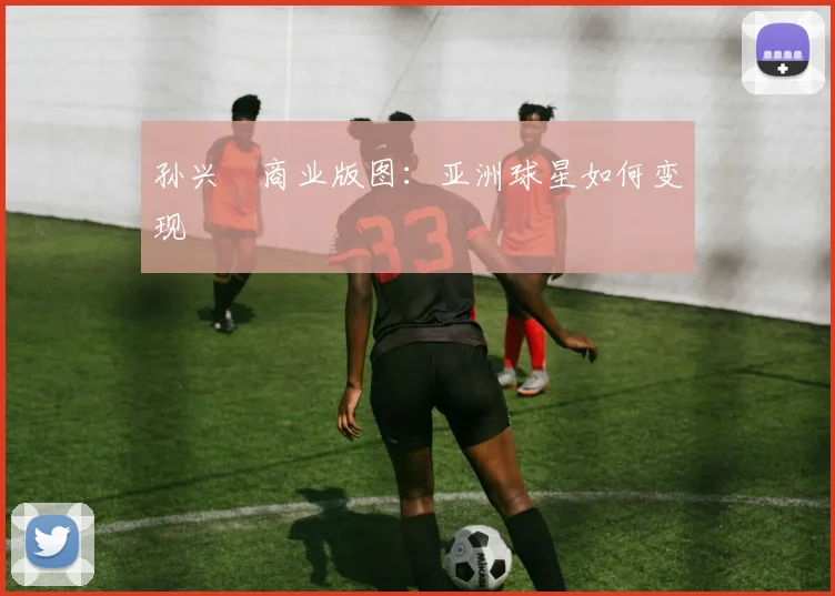 孙兴慜商业版图：亚洲球星如何变现