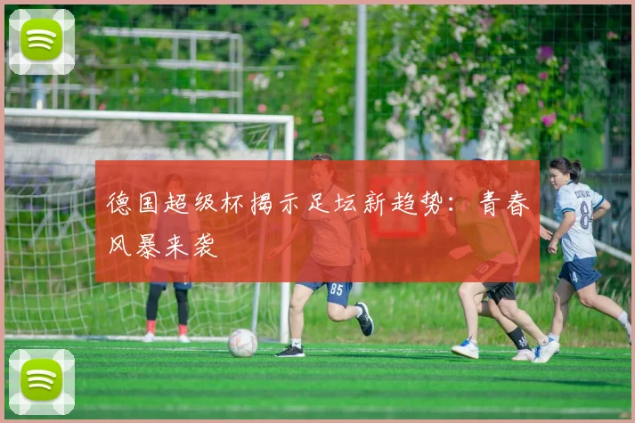 德国超级杯揭示足坛新趋势：青春风暴来袭