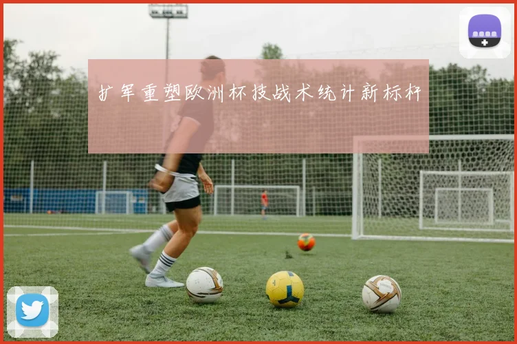 扩军重塑欧洲杯技战术统计新标杆