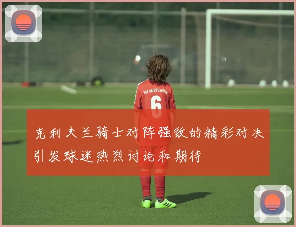 克利夫兰骑士对阵强敌的精彩对决引发球迷热烈讨论和期待