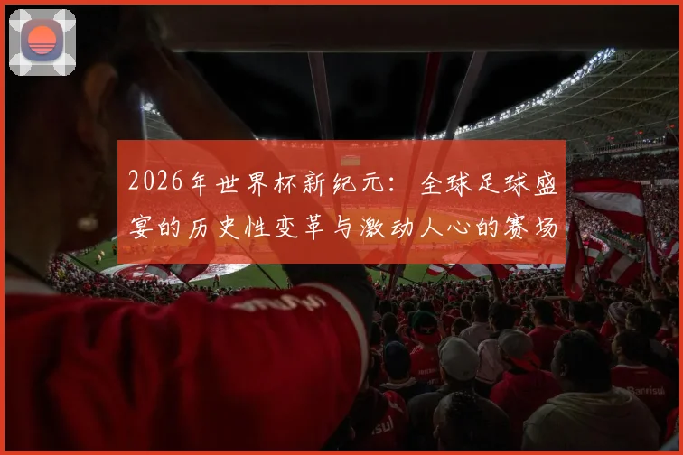 2026年世界杯新纪元：全球足球盛宴的历史性变革与激动人心的赛场之旅