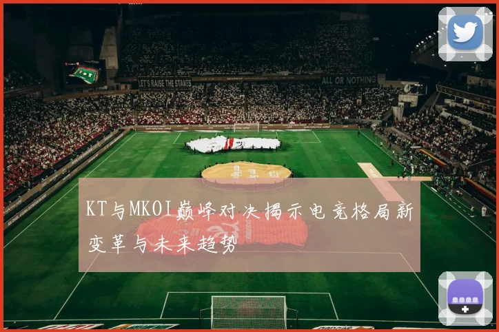 KT与MKOI巅峰对决揭示电竞格局新变革与未来趋势