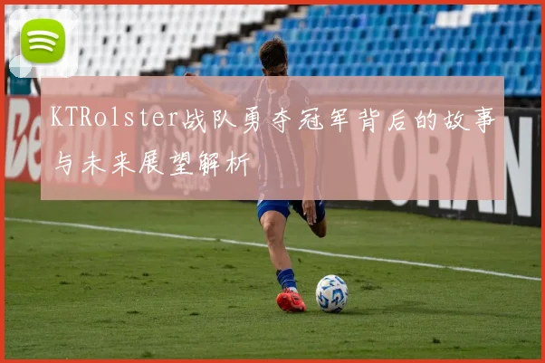 KTRolster战队勇夺冠军背后的故事与未来展望解析