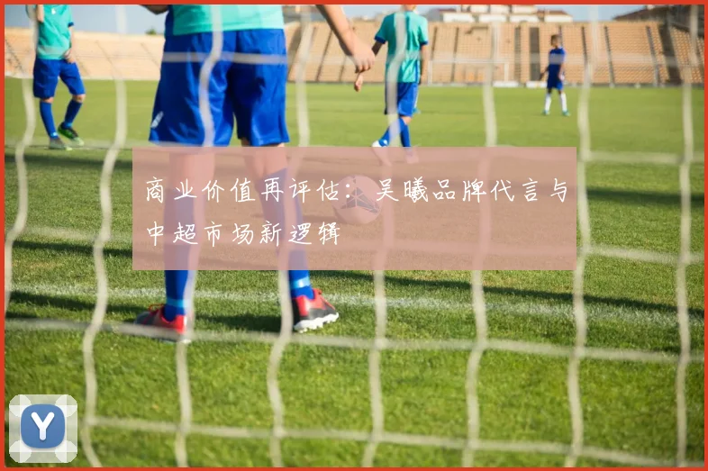 商业价值再评估：吴曦品牌代言与中超市场新逻辑