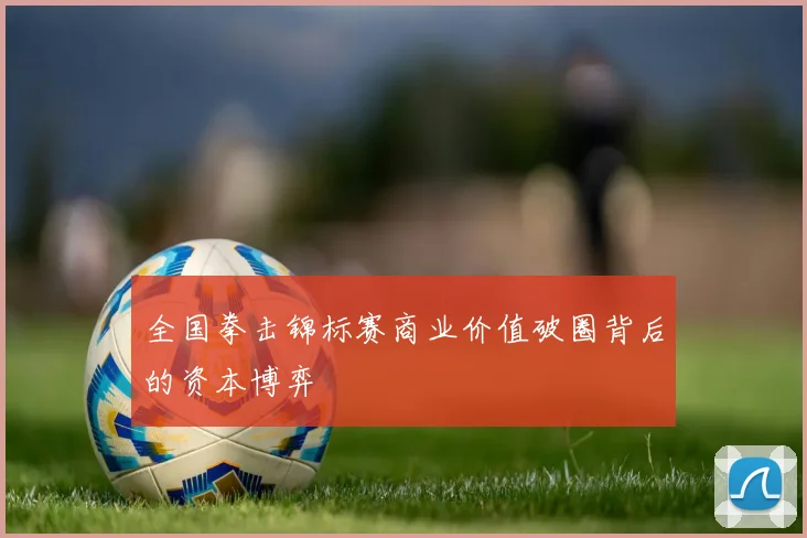 全国拳击锦标赛商业价值破圈背后的资本博弈