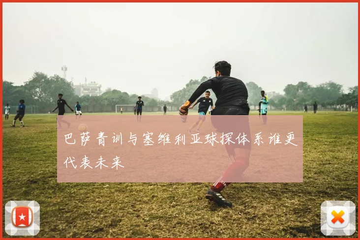 巴萨青训与塞维利亚球探体系谁更代表未来