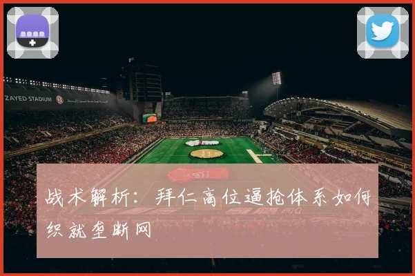 战术解析：拜仁高位逼抢体系如何织就垄断网
