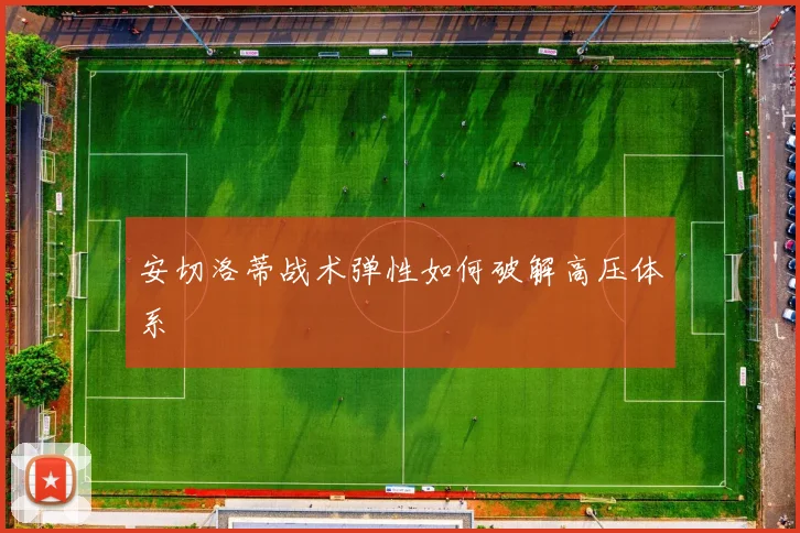 安切洛蒂战术弹性如何破解高压体系