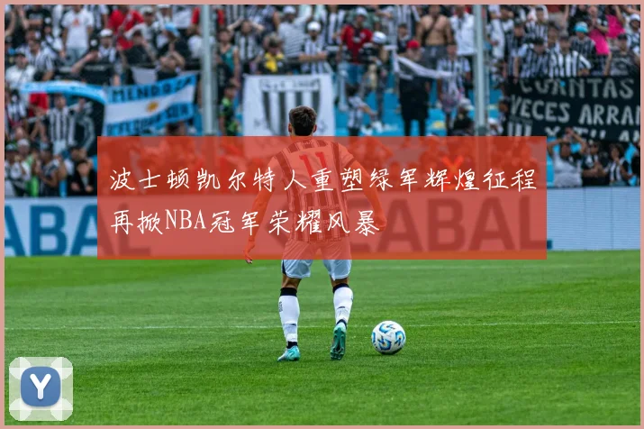 波士顿凯尔特人重塑绿军辉煌征程再掀NBA冠军荣耀风暴