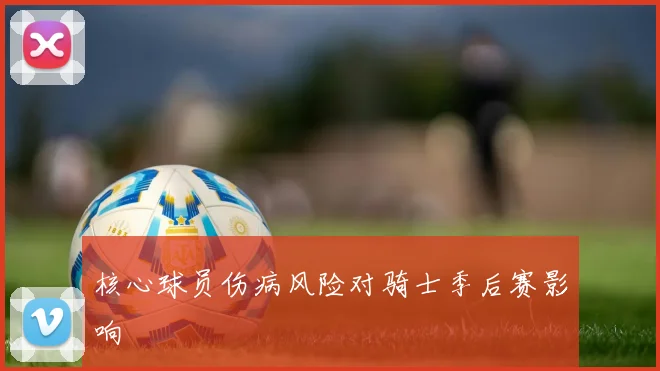 核心球员伤病风险对骑士季后赛影响