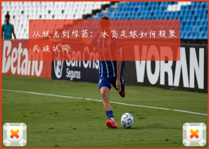 从极光到绿茵：冰岛足球如何凝聚民族认同