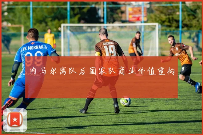 内马尔离队后国家队商业价值重构