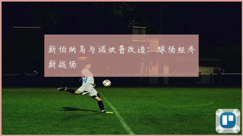 新伯纳乌与诺坎普改造：球场经济新战场