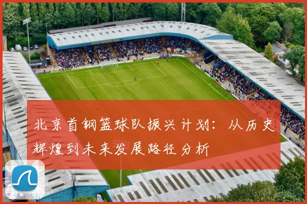北京首钢篮球队振兴计划：从历史辉煌到未来发展路径分析